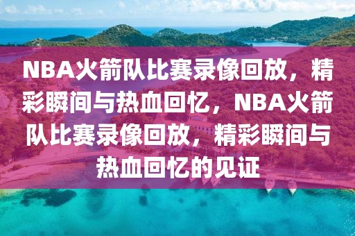 NBA火箭队比赛录像回放，精彩瞬间与热血回忆，NBA火箭队比赛录像回放，精彩瞬间与热血回忆的见证