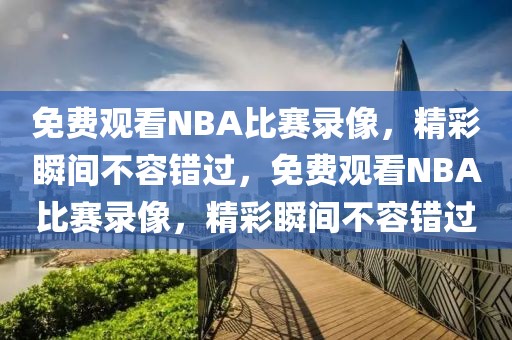 免费观看NBA比赛录像，精彩瞬间不容错过，免费观看NBA比赛录像，精彩瞬间不容错过