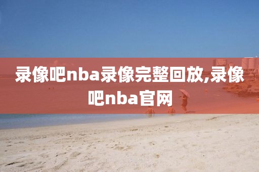 录像吧nba录像完整回放,录像吧nba官网