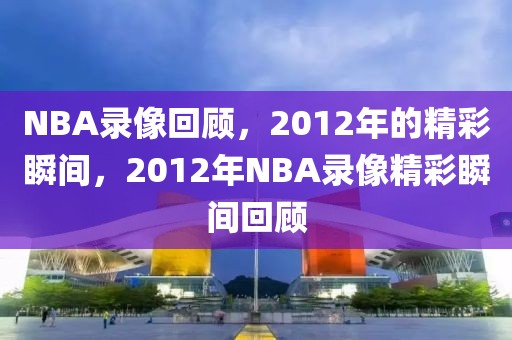 NBA录像回顾，2012年的精彩瞬间，2012年NBA录像精彩瞬间回顾