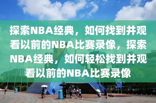 探索NBA经典，如何找到并观看以前的NBA比赛录像，探索NBA经典，如何轻松找到并观看以前的NBA比赛录像