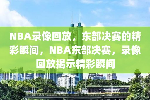 NBA录像回放，东部决赛的精彩瞬间，NBA东部决赛，录像回放揭示精彩瞬间