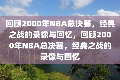 回顾2000年NBA总决赛，经典之战的录像与回忆，回顾2000年NBA总决赛，经典之战的录像与回忆