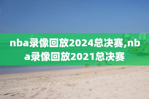 nba录像回放2024总决赛,nba录像回放2021总决赛