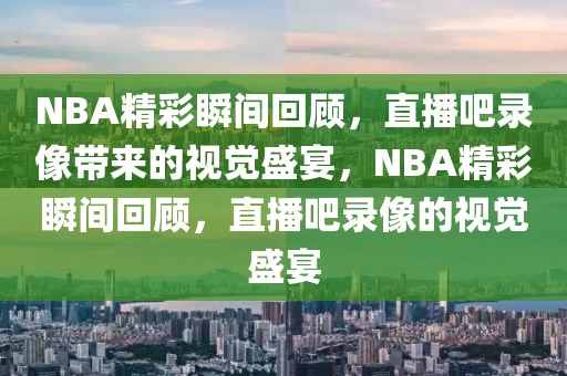 NBA精彩瞬间回顾，直播吧录像带来的视觉盛宴，NBA精彩瞬间回顾，直播吧录像的视觉盛宴