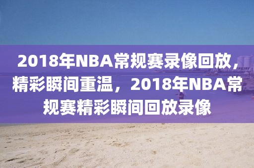 2018年NBA常规赛录像回放，精彩瞬间重温，2018年NBA常规赛精彩瞬间回放录像