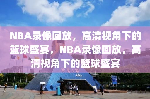 NBA录像回放，高清视角下的篮球盛宴，NBA录像回放，高清视角下的篮球盛宴