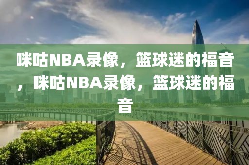 咪咕NBA录像，篮球迷的福音，咪咕NBA录像，篮球迷的福音