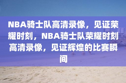 NBA骑士队高清录像，见证荣耀时刻，NBA骑士队荣耀时刻高清录像，见证辉煌的比赛瞬间