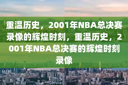 重温历史，2001年NBA总决赛录像的辉煌时刻，重温历史，2001年NBA总决赛的辉煌时刻录像