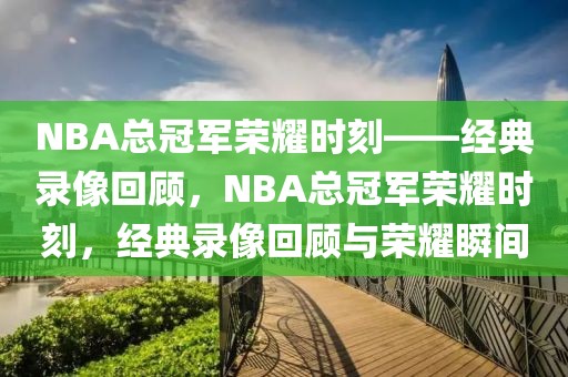 NBA总冠军荣耀时刻——经典录像回顾，NBA总冠军荣耀时刻，经典录像回顾与荣耀瞬间