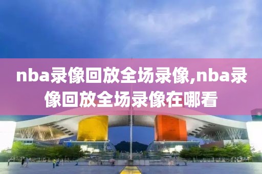 nba录像回放全场录像,nba录像回放全场录像在哪看