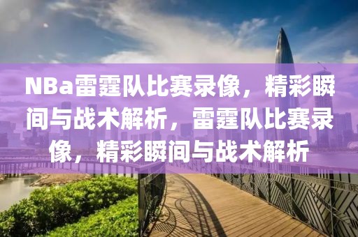 NBa雷霆队比赛录像，精彩瞬间与战术解析，雷霆队比赛录像，精彩瞬间与战术解析