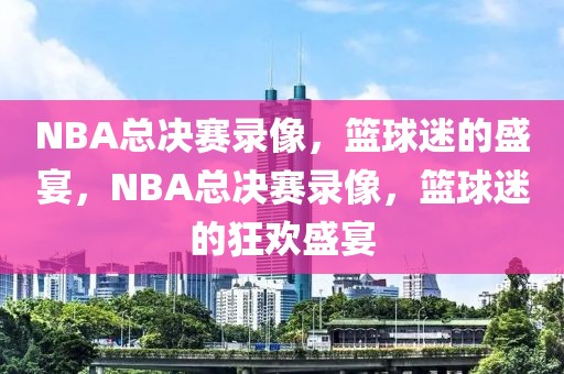 NBA总决赛录像，篮球迷的盛宴，NBA总决赛录像，篮球迷的狂欢盛宴