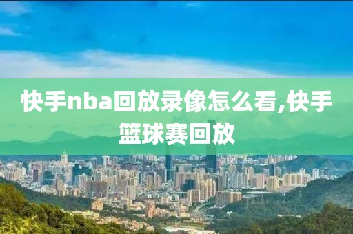 快手nba回放录像怎么看,快手篮球赛回放