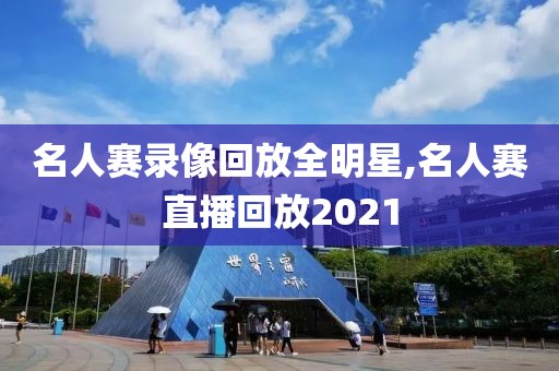 名人赛录像回放全明星,名人赛直播回放2021