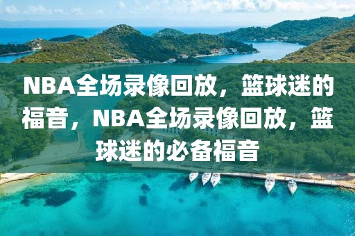 NBA全场录像回放，篮球迷的福音，NBA全场录像回放，篮球迷的必备福音