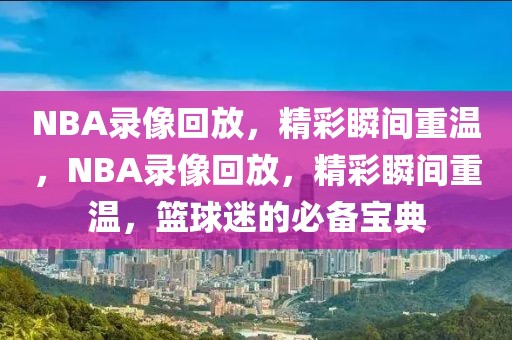 NBA录像回放，精彩瞬间重温，NBA录像回放，精彩瞬间重温，篮球迷的必备宝典