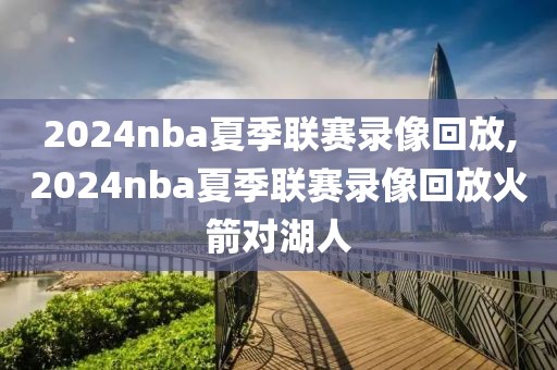 2024nba夏季联赛录像回放,2024nba夏季联赛录像回放火箭对湖人