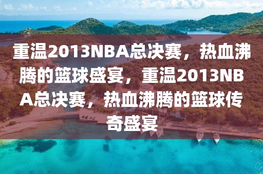 重温2013NBA总决赛，热血沸腾的篮球盛宴，重温2013NBA总决赛，热血沸腾的篮球传奇盛宴