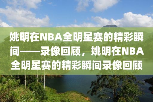 姚明在NBA全明星赛的精彩瞬间——录像回顾，姚明在NBA全明星赛的精彩瞬间录像回顾