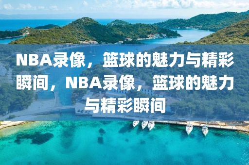 NBA录像，篮球的魅力与精彩瞬间，NBA录像，篮球的魅力与精彩瞬间