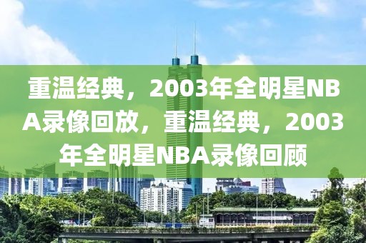 重温经典，2003年全明星NBA录像回放，重温经典，2003年全明星NBA录像回顾