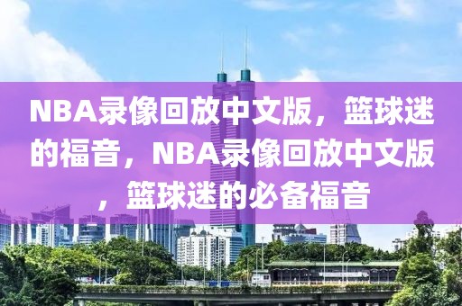 NBA录像回放中文版，篮球迷的福音，NBA录像回放中文版，篮球迷的必备福音