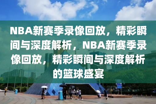 NBA新赛季录像回放，精彩瞬间与深度解析，NBA新赛季录像回放，精彩瞬间与深度解析的篮球盛宴