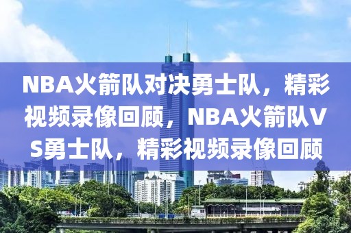 NBA火箭队对决勇士队，精彩视频录像回顾，NBA火箭队VS勇士队，精彩视频录像回顾