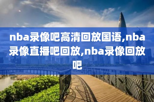 nba录像吧高清回放国语,nba录像直播吧回放,nba录像回放吧