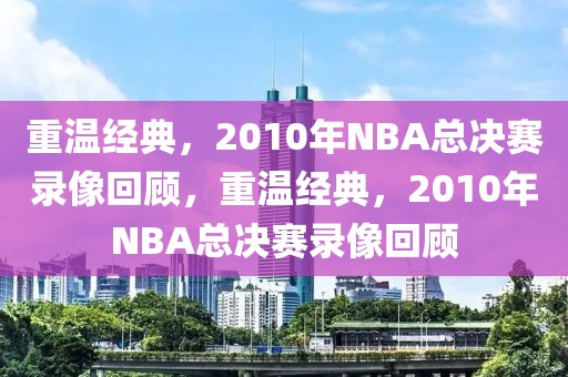 重温经典，2010年NBA总决赛录像回顾，重温经典，2010年NBA总决赛录像回顾