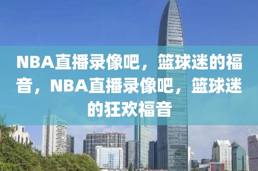 NBA直播录像吧，篮球迷的福音，NBA直播录像吧，篮球迷的狂欢福音