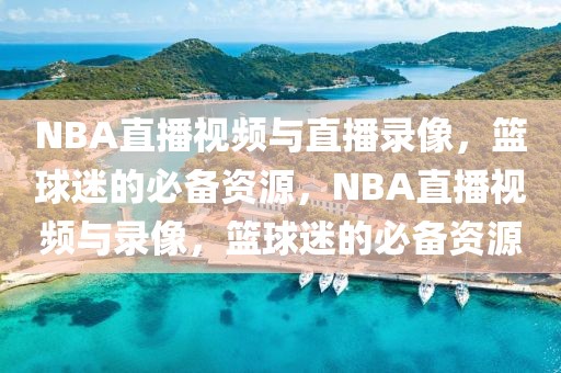 NBA直播视频与直播录像，篮球迷的必备资源，NBA直播视频与录像，篮球迷的必备资源