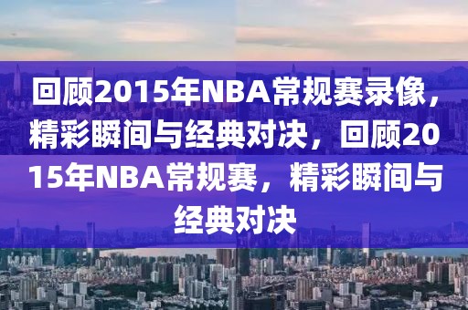 回顾2015年NBA常规赛录像，精彩瞬间与经典对决，回顾2015年NBA常规赛，精彩瞬间与经典对决