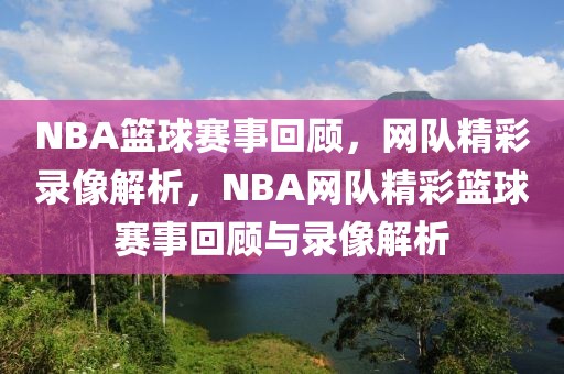 NBA篮球赛事回顾，网队精彩录像解析，NBA网队精彩篮球赛事回顾与录像解析