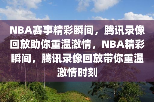 NBA赛事精彩瞬间，腾讯录像回放助你重温激情，NBA精彩瞬间，腾讯录像回放带你重温激情时刻