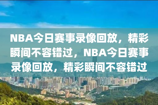 NBA今日赛事录像回放，精彩瞬间不容错过，NBA今日赛事录像回放，精彩瞬间不容错过