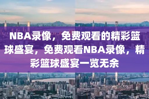 NBA录像，免费观看的精彩篮球盛宴，免费观看NBA录像，精彩篮球盛宴一览无余