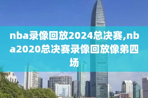 nba录像回放2024总决赛,nba2020总决赛录像回放像弟四场