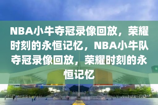 NBA小牛夺冠录像回放，荣耀时刻的永恒记忆，NBA小牛队夺冠录像回放，荣耀时刻的永恒记忆