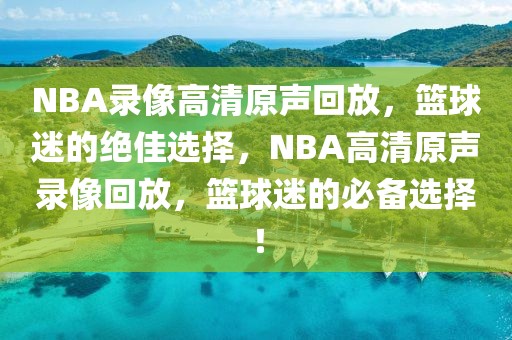 NBA录像高清原声回放，篮球迷的绝佳选择，NBA高清原声录像回放，篮球迷的必备选择！