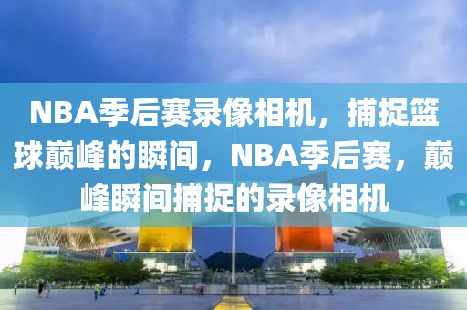 NBA季后赛录像相机，捕捉篮球巅峰的瞬间，NBA季后赛，巅峰瞬间捕捉的录像相机