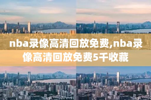 nba录像高清回放免费,nba录像高清回放免费5千收藏