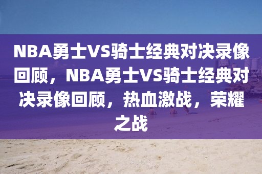 NBA勇士VS骑士经典对决录像回顾，NBA勇士VS骑士经典对决录像回顾，热血激战，荣耀之战