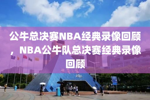 公牛总决赛NBA经典录像回顾，NBA公牛队总决赛经典录像回顾