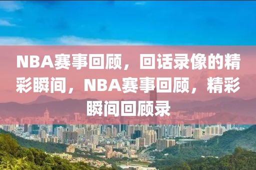 NBA赛事回顾，回话录像的精彩瞬间，NBA赛事回顾，精彩瞬间回顾录