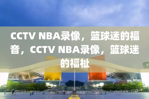 CCTV NBA录像，篮球迷的福音，CCTV NBA录像，篮球迷的福祉