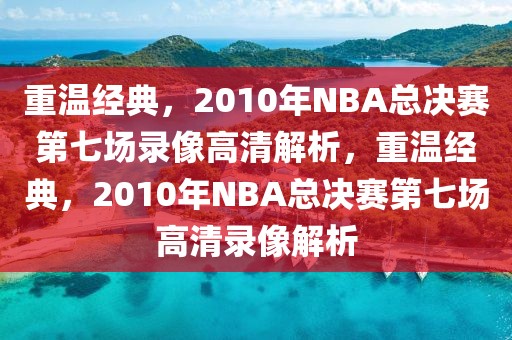 重温经典，2010年NBA总决赛第七场录像高清解析，重温经典，2010年NBA总决赛第七场高清录像解析