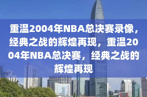 重温2004年NBA总决赛录像，经典之战的辉煌再现，重温2004年NBA总决赛，经典之战的辉煌再现